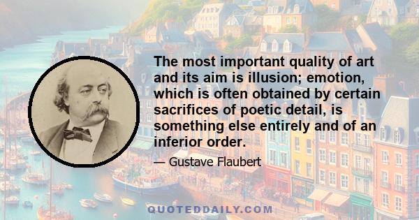 The most important quality of art and its aim is illusion; emotion, which is often obtained by certain sacrifices of poetic detail, is something else entirely and of an inferior order.