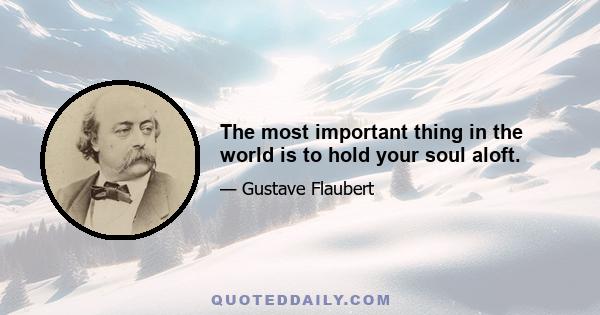 The most important thing in the world is to hold your soul aloft.