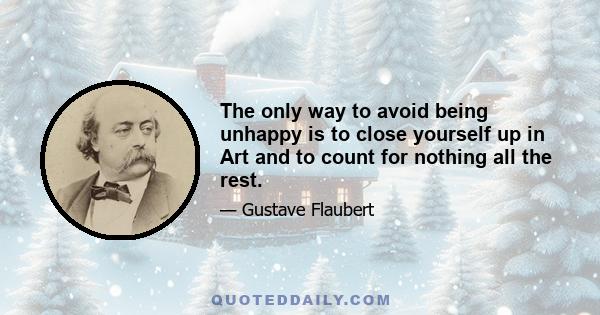 The only way to avoid being unhappy is to close yourself up in Art and to count for nothing all the rest.