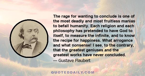 The rage for wanting to conclude is one of the most deadly and most fruitless manias to befall humanity. Each religion and each philosophy has pretended to have God to itself, to measure the infinite, and to know the