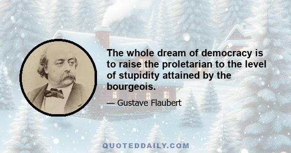 The whole dream of democracy is to raise the proletarian to the level of stupidity attained by the bourgeois.