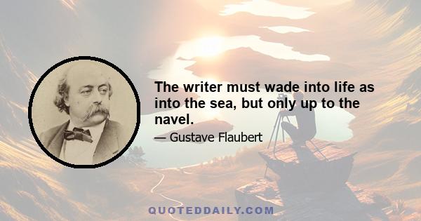 The writer must wade into life as into the sea, but only up to the navel.