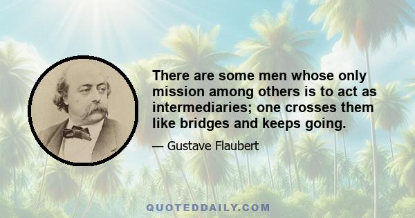 There are some men whose only mission among others is to act as intermediaries; one crosses them like bridges and keeps going.