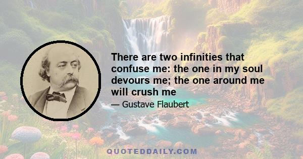 There are two infinities that confuse me: the one in my soul devours me; the one around me will crush me