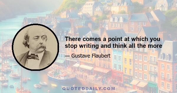 There comes a point at which you stop writing and think all the more