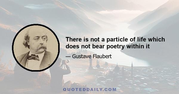 There is not a particle of life which does not bear poetry within it