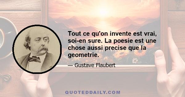 Tout ce qu'on invente est vrai, soi-en sure. La poesie est une chose aussi precise que la geometrie.