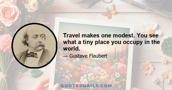 Travel makes one modest. You see what a tiny place you occupy in the world.