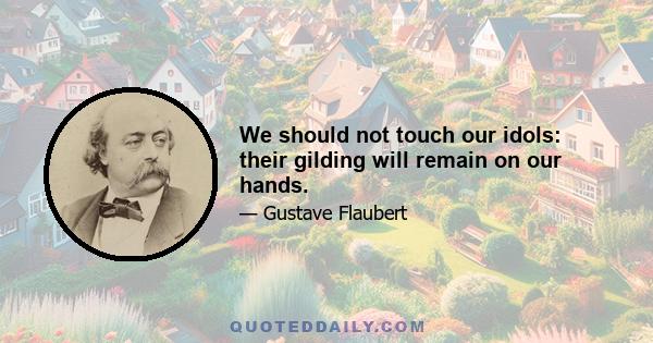 We should not touch our idols: their gilding will remain on our hands.