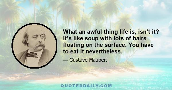 What an awful thing life is, isn’t it? It’s like soup with lots of hairs floating on the surface. You have to eat it nevertheless.