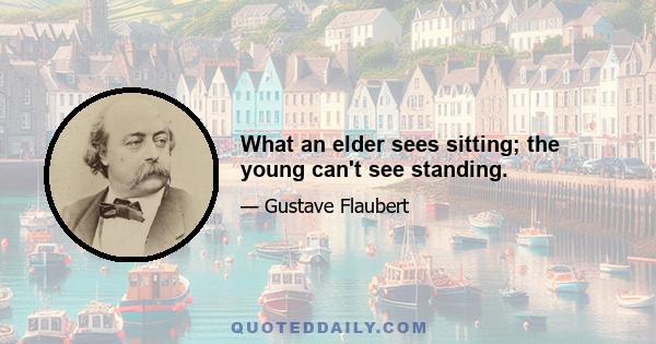 What an elder sees sitting; the young can't see standing.