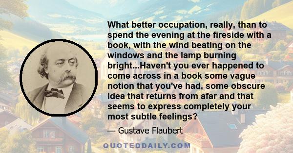 What better occupation, really, than to spend the evening at the fireside with a book, with the wind beating on the windows and the lamp burning bright...Haven't you ever happened to come across in a book some vague