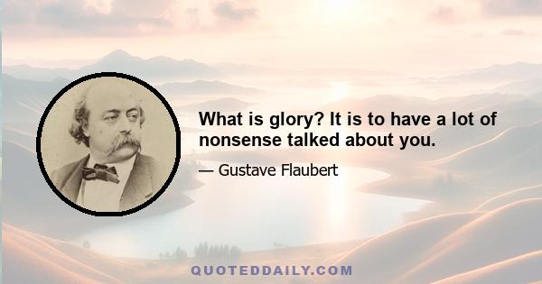 What is glory? It is to have a lot of nonsense talked about you.