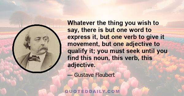 Whatever the thing you wish to say, there is but one word to express it, but one verb to give it movement, but one adjective to qualify it; you must seek until you find this noun, this verb, this adjective.