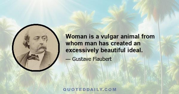 Woman is a vulgar animal from whom man has created an excessively beautiful ideal.