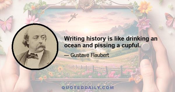 Writing history is like drinking an ocean and pissing a cupful.