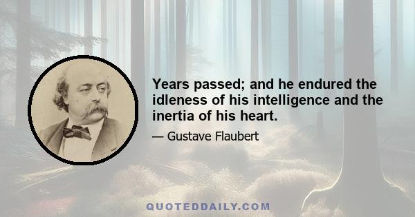 Years passed; and he endured the idleness of his intelligence and the inertia of his heart.