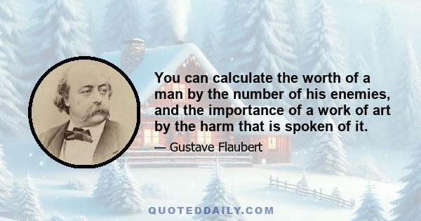 You can calculate the worth of a man by the number of his enemies, and the importance of a work of art by the harm that is spoken of it.