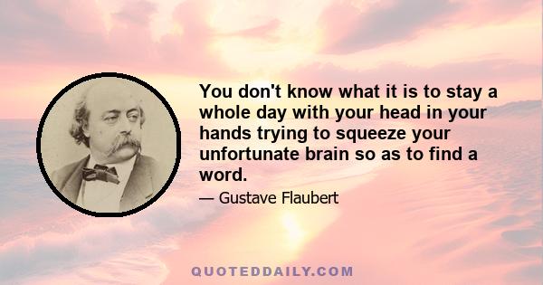 You don't know what it is to stay a whole day with your head in your hands trying to squeeze your unfortunate brain so as to find a word.