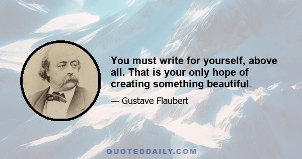 You must write for yourself, above all. That is your only hope of creating something beautiful.