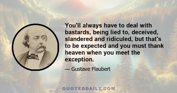 You'll always have to deal with bastards, being lied to, deceived, slandered and ridiculed, but that's to be expected and you must thank heaven when you meet the exception.