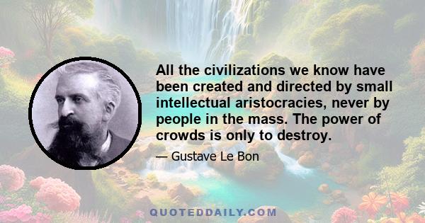 All the civilizations we know have been created and directed by small intellectual aristocracies, never by people in the mass. The power of crowds is only to destroy.