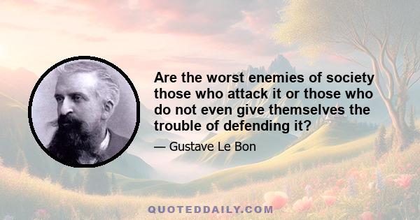 Are the worst enemies of society those who attack it or those who do not even give themselves the trouble of defending it?