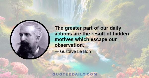 The greater part of our daily actions are the result of hidden motives which escape our observation.