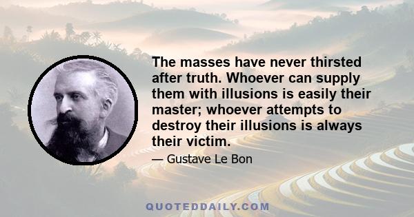 The masses have never thirsted after truth. Whoever can supply them with illusions is easily their master; whoever attempts to destroy their illusions is always their victim.