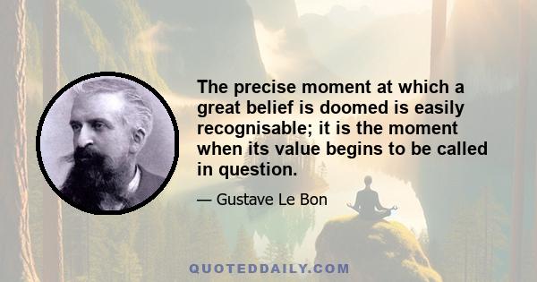 The precise moment at which a great belief is doomed is easily recognisable; it is the moment when its value begins to be called in question.