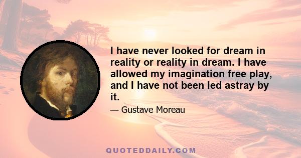 I have never looked for dream in reality or reality in dream. I have allowed my imagination free play, and I have not been led astray by it.