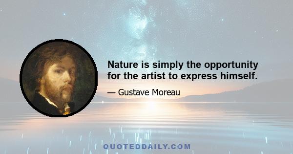 Nature is simply the opportunity for the artist to express himself.