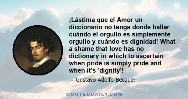 ¡Lástima que el Amor un diccionario no tenga donde hallar cuándo el orgullo es simplemente orgullo y cuándo es dignidad! What a shame that love has no dictionary in which to ascertain when pride is simply pride and when 