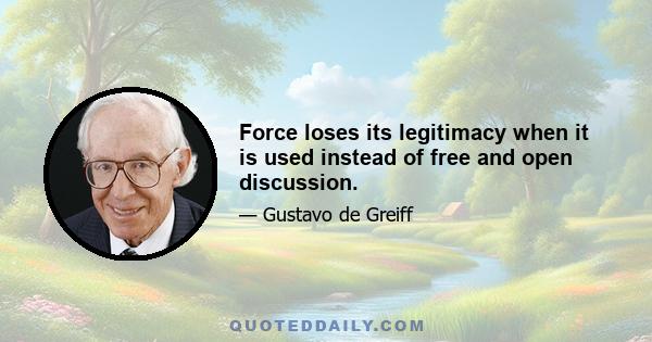 Force loses its legitimacy when it is used instead of free and open discussion.