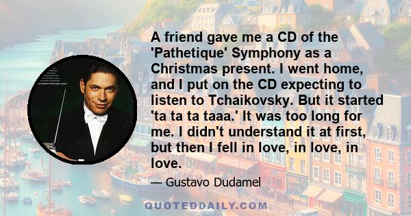 A friend gave me a CD of the 'Pathetique' Symphony as a Christmas present. I went home, and I put on the CD expecting to listen to Tchaikovsky. But it started 'ta ta ta taaa.' It was too long for me. I didn't understand 