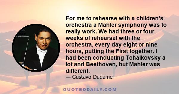 For me to rehearse with a children's orchestra a Mahler symphony was to really work. We had three or four weeks of rehearsal with the orchestra, every day eight or nine hours, putting the First together. I had been