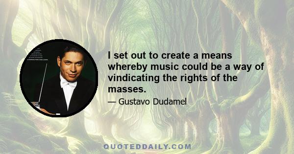 I set out to create a means whereby music could be a way of vindicating the rights of the masses.