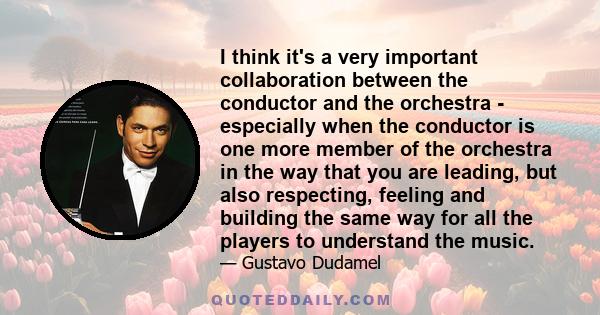 I think it's a very important collaboration between the conductor and the orchestra - especially when the conductor is one more member of the orchestra in the way that you are leading, but also respecting, feeling and