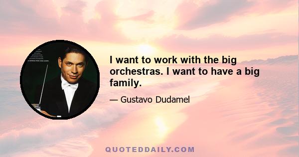 I want to work with the big orchestras. I want to have a big family.