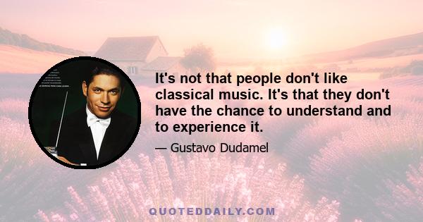 It's not that people don't like classical music. It's that they don't have the chance to understand and to experience it.