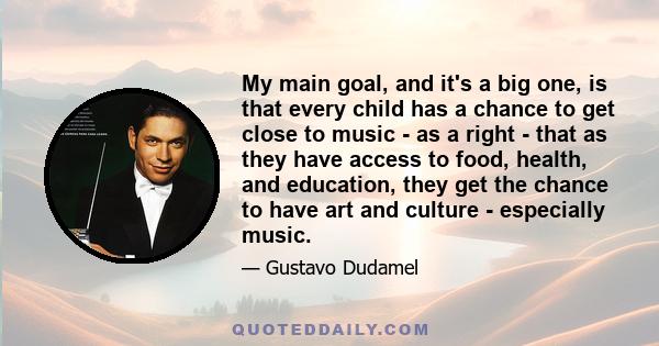 My main goal, and it's a big one, is that every child has a chance to get close to music - as a right - that as they have access to food, health, and education, they get the chance to have art and culture - especially