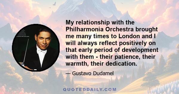 My relationship with the Philharmonia Orchestra brought me many times to London and I will always reflect positively on that early period of development with them - their patience, their warmth, their dedication.