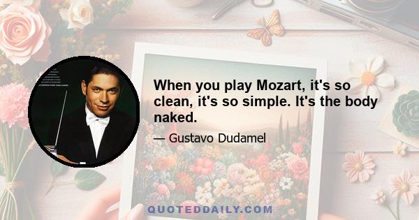 When you play Mozart, it's so clean, it's so simple. It's the body naked.