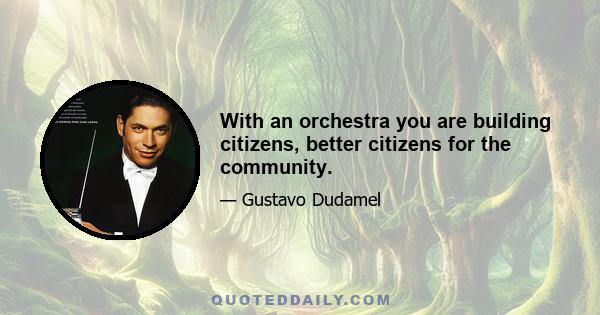 With an orchestra you are building citizens, better citizens for the community.