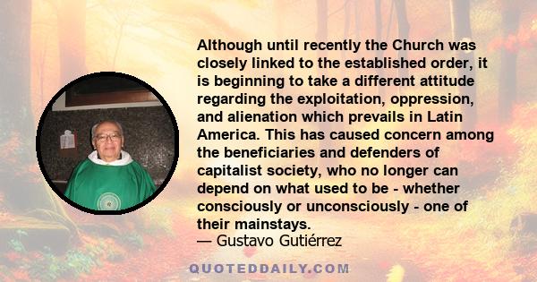 Although until recently the Church was closely linked to the established order, it is beginning to take a different attitude regarding the exploitation, oppression, and alienation which prevails in Latin America. This