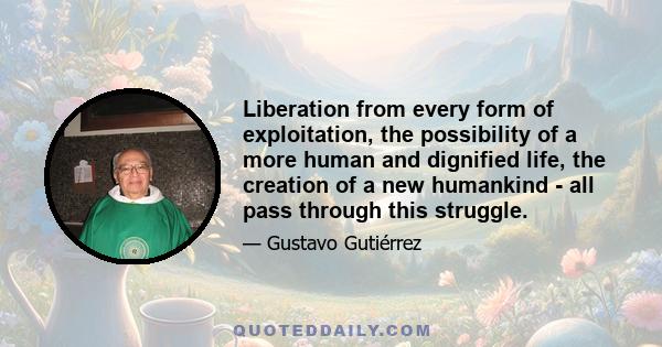 Liberation from every form of exploitation, the possibility of a more human and dignified life, the creation of a new humankind - all pass through this struggle.