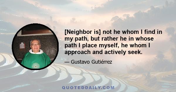 [Neighbor is] not he whom I find in my path, but rather he in whose path I place myself, he whom I approach and actively seek.