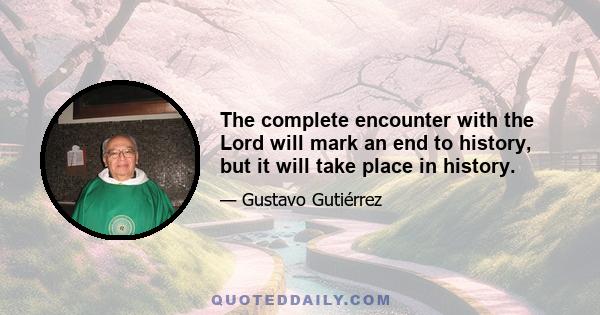 The complete encounter with the Lord will mark an end to history, but it will take place in history.