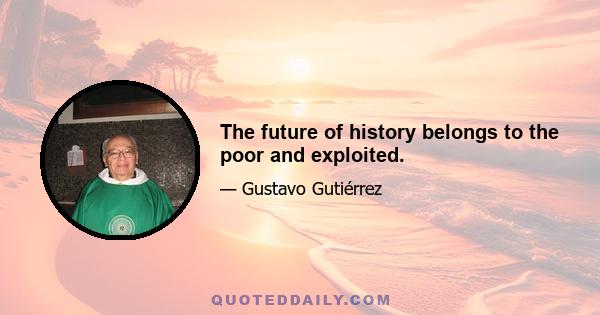 The future of history belongs to the poor and exploited.