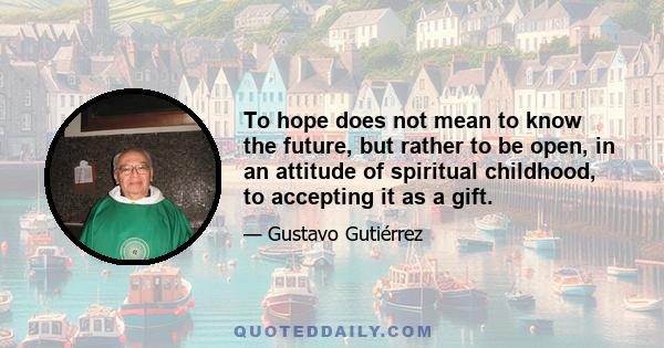 To hope does not mean to know the future, but rather to be open, in an attitude of spiritual childhood, to accepting it as a gift.